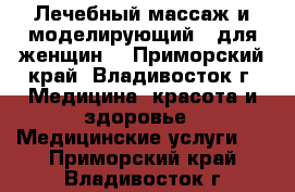 Лечебный массаж и моделирующий - для женщин. - Приморский край, Владивосток г. Медицина, красота и здоровье » Медицинские услуги   . Приморский край,Владивосток г.